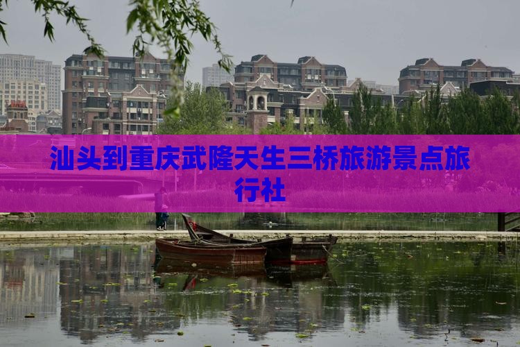 汕头到重庆武隆天生三桥旅行社