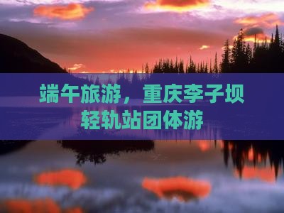 端午节到重庆李子坝轻轨站团体旅游