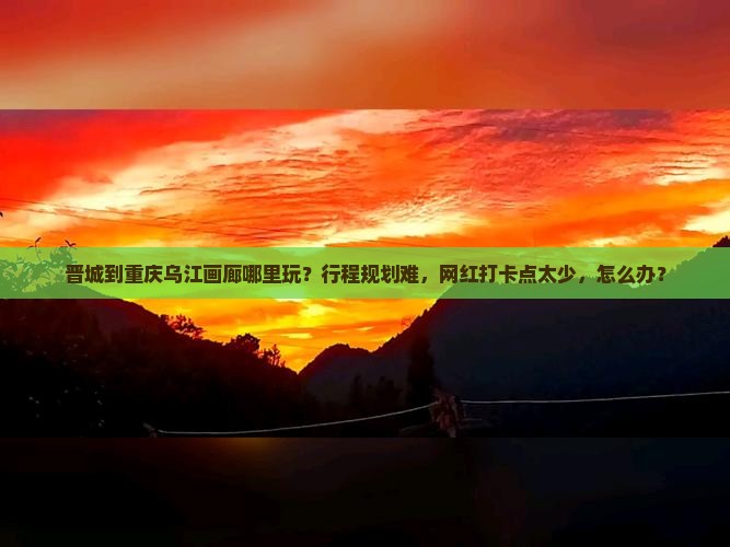 晋城到重庆乌江画廊哪里玩