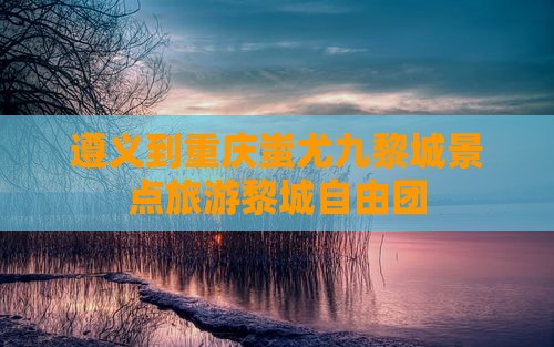 遵义到重庆蚩尤九黎城自由团