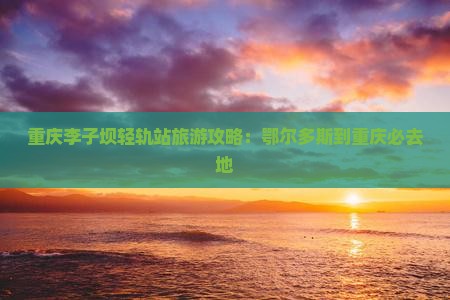 鄂尔多斯到重庆李子坝轻轨站必去地