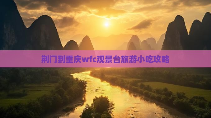 荆门到重庆wfc观景台旅游小吃 荆门到重庆wfc观景台旅游小吃