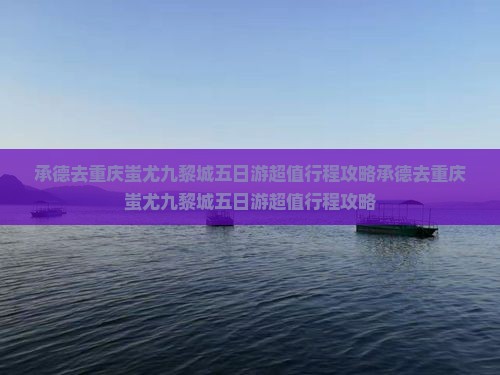 承德去重庆蚩尤九黎城五日游