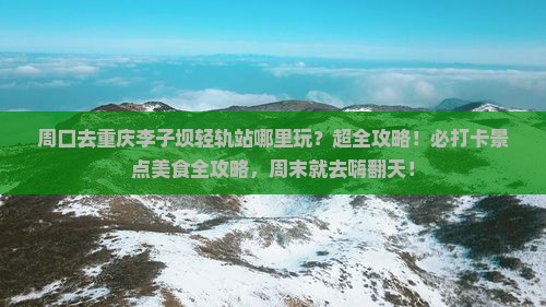 周口去重庆李子坝轻轨站哪里玩