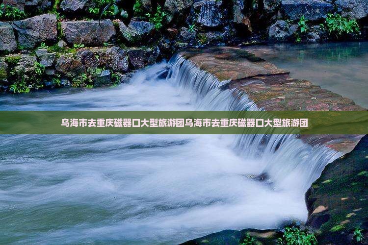 乌海市去重庆磁器口大型旅游团