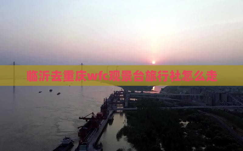 临沂去重庆wfc观景台旅行社怎么走 临沂去重庆wfc观景台旅行社怎么走