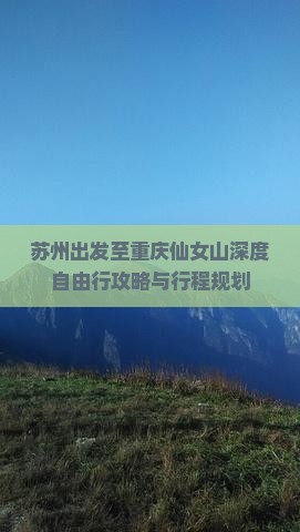 苏州出发至重庆仙女山深度自由行攻略与行程规划