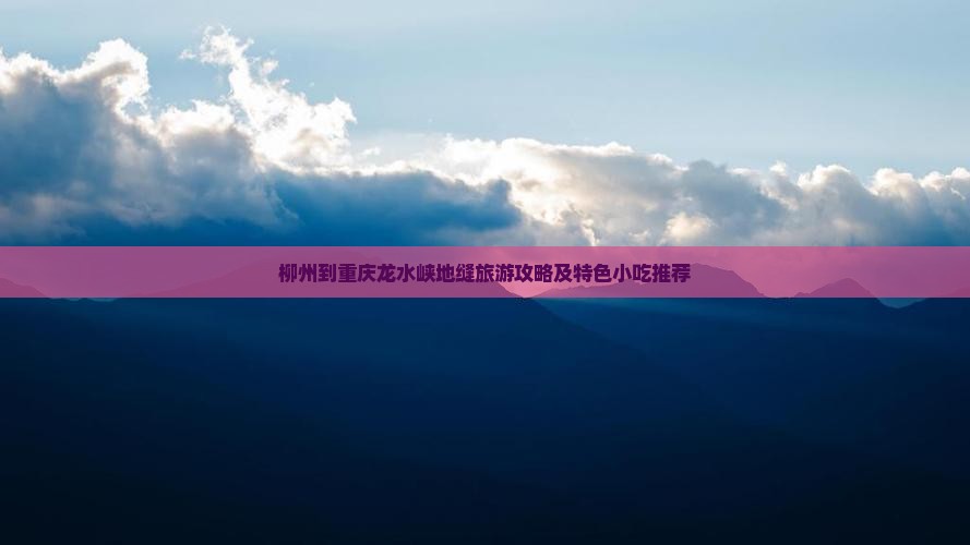 柳州到重庆龙水峡地缝旅游攻略及特色小吃推荐