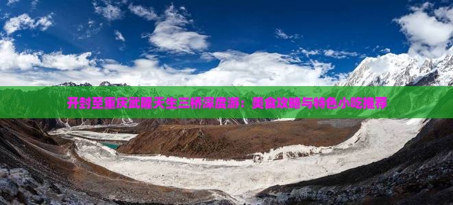 开封至重庆武隆天生三桥深度游：美食攻略与特色小吃推荐