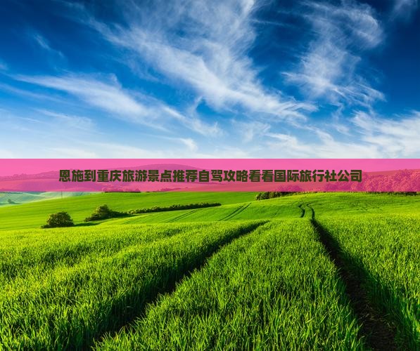 恩施到重庆旅游景点推荐自驾攻略看看国际旅行社公司