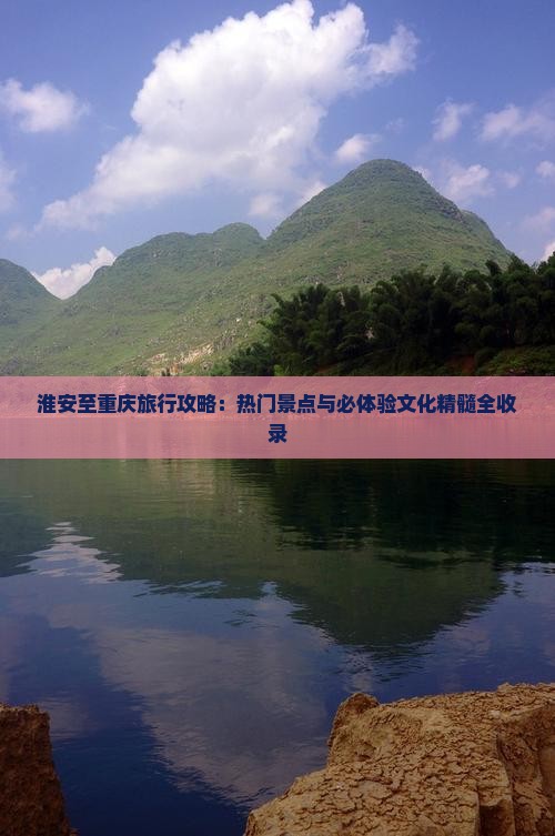 淮安至重庆旅行攻略：热门景点与必体验文化精髓全收录