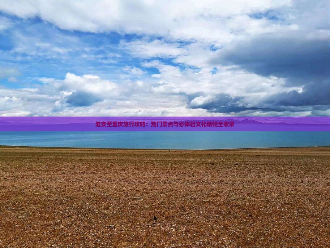 淮安至重庆旅行攻略：热门景点与必体验文化精髓全收录
