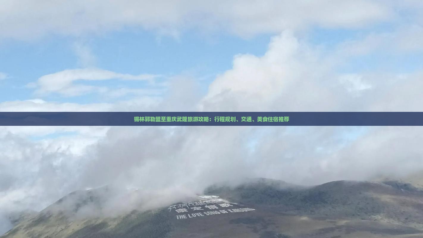 锡林郭勒盟至重庆武隆旅游攻略：行程规划、交通、美食住宿推荐