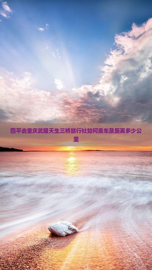 四平去重庆武隆天生三桥旅行社如何乘车及距离多少公里