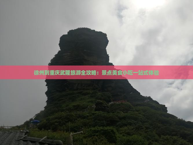 徐州到重庆武隆旅游全攻略：景点美食小吃一站式体验