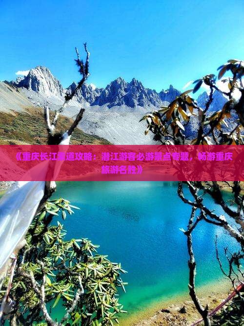 《重庆长江索道攻略：潜江游客必游景点专题，畅游重庆旅游名胜》