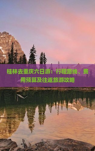 桂林去重庆六日游：行程路线、费用预算及往返旅游攻略