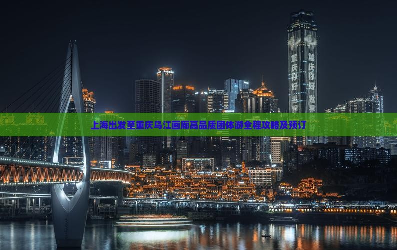 上海出发至重庆乌江画廊高品质团体游全程攻略及预订