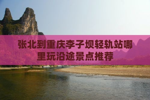 张北到重庆李子坝轻轨站哪里玩沿途景点推荐