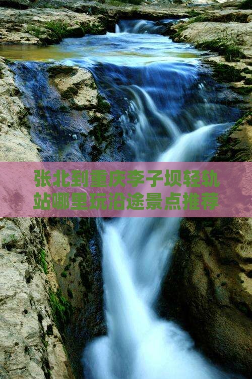 张北到重庆李子坝轻轨站哪里玩沿途景点推荐