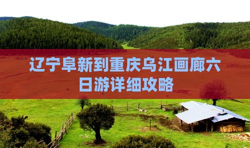 辽宁阜新到重庆乌江画廊六日游详细攻略
