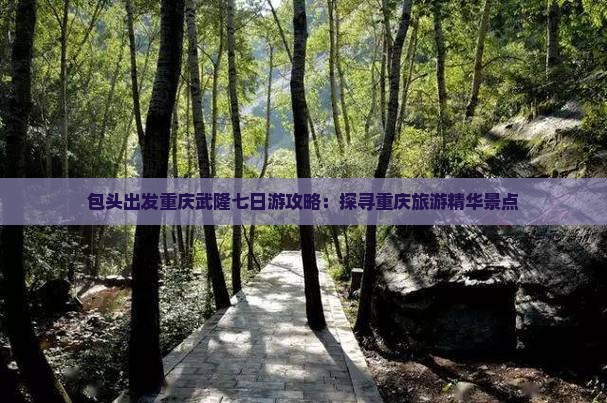 包头出发重庆武隆七日游攻略：探寻重庆旅游精华景点