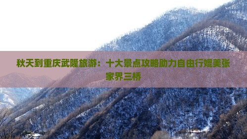 秋天到重庆武隆旅游：十大景点攻略助力自由行媲美张家界三桥