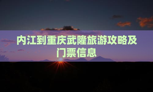 内江到重庆武隆旅游攻略及门票信息