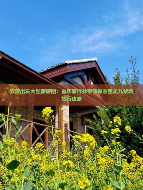 安庆出发大型旅游团：重庆旅行社带你探索蚩尤九黎城旅行攻略