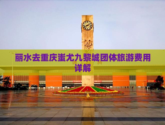 丽水去重庆蚩尤九黎城团体旅游费用详解