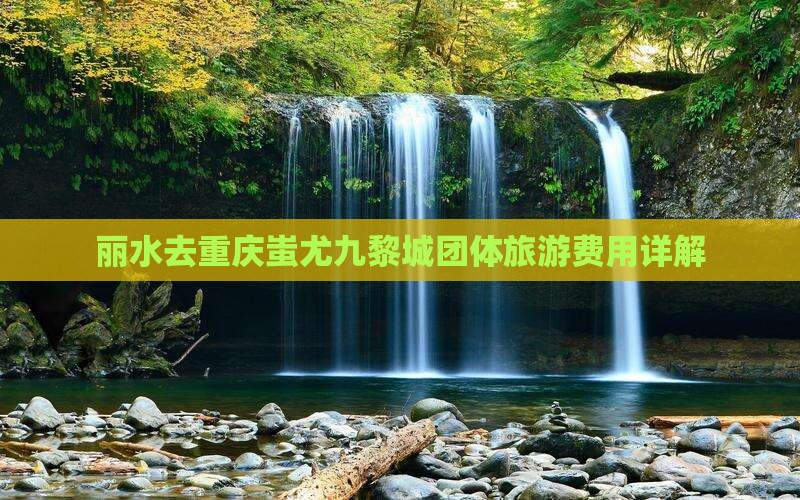 丽水去重庆蚩尤九黎城团体旅游费用详解