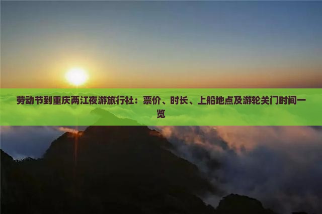 劳动节到重庆两江夜游旅行社：票价、时长、上船地点及游轮关门时间一览