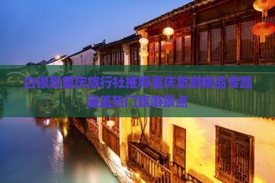 白银到重庆旅行社推荐重庆旅游精品专题涵盖热门旅游景点