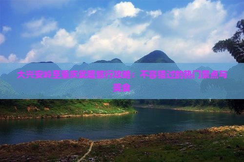 大兴安岭至重庆武隆旅行攻略：不容错过的热门景点与美食