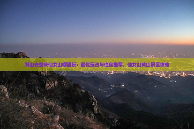 黄山去重庆仙女山哪里玩：最优玩法与住宿推荐，仙女山黄山景区攻略