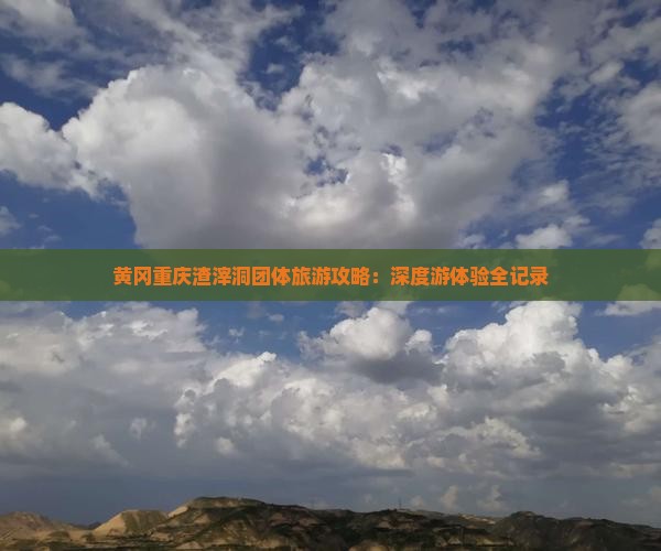 黄冈重庆渣滓洞团体旅游攻略：深度游体验全记录