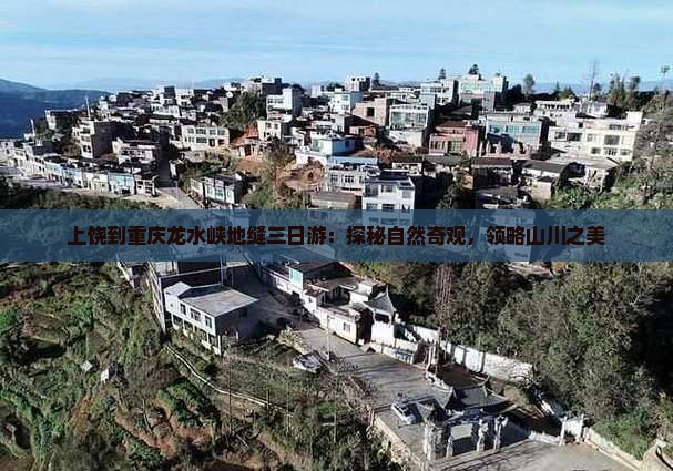 上饶到重庆龙水峡地缝三日游：探秘自然奇观，领略山川之美