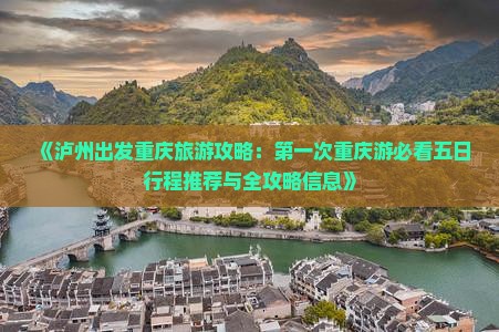《泸州出发重庆旅游攻略：第一次重庆游必看五日行程推荐与全攻略信息》