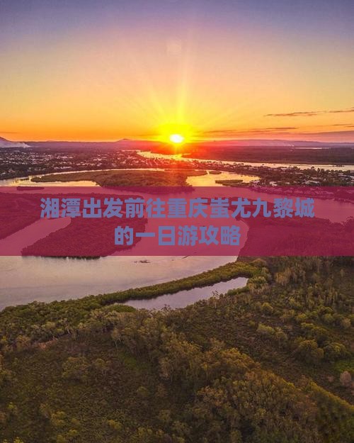湘潭出发前往重庆蚩尤九黎城的一日游攻略
