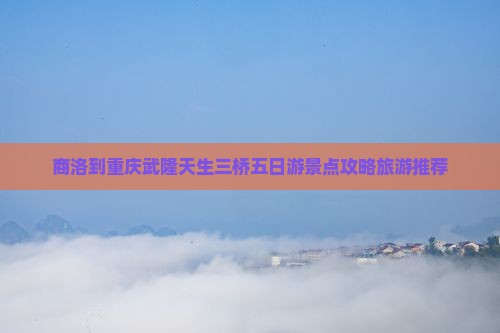商洛到重庆武隆天生三桥五日游景点攻略旅游推荐