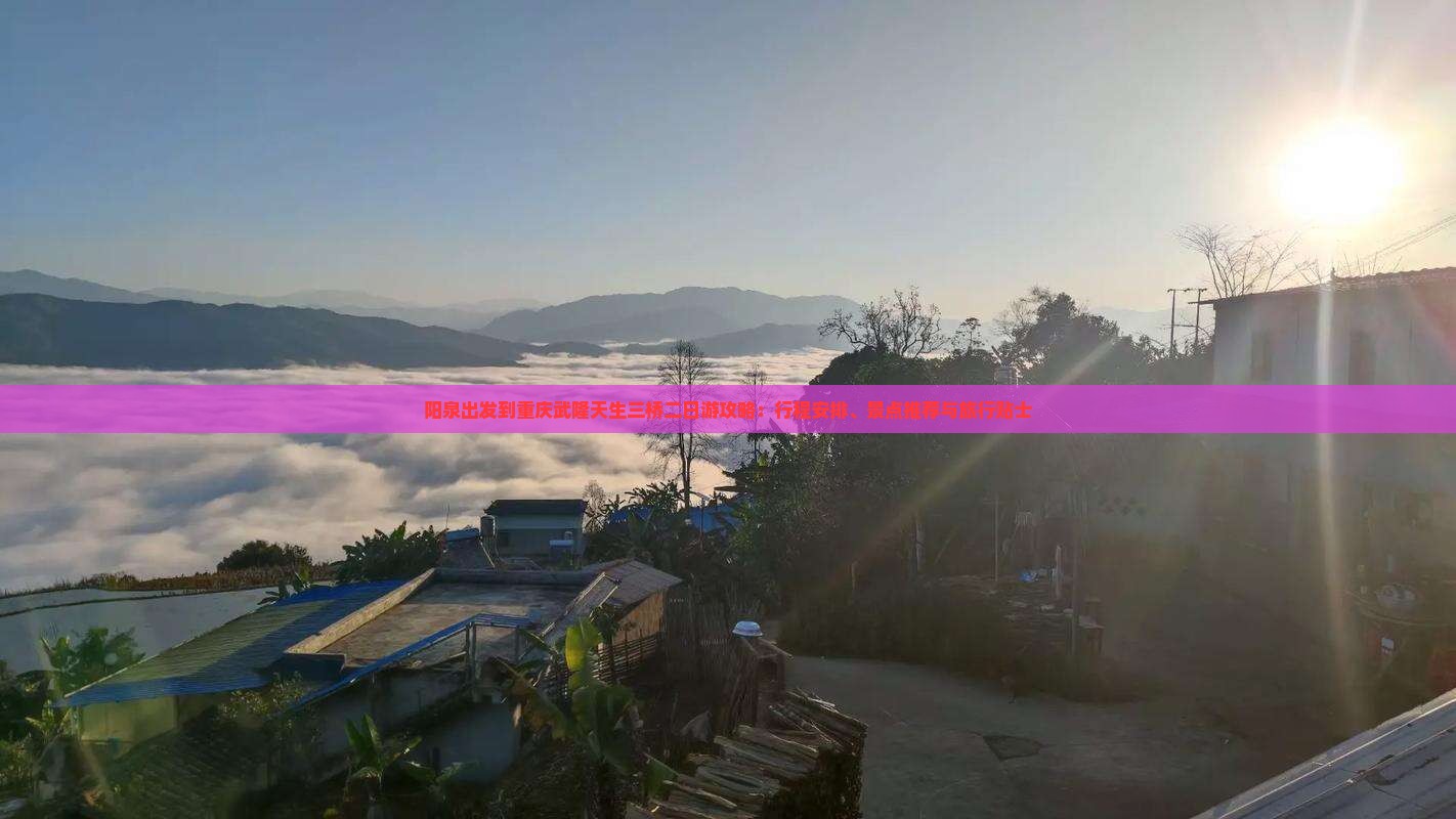 阳泉出发到重庆武隆天生三桥二日游攻略：行程安排、景点推荐与旅行贴士