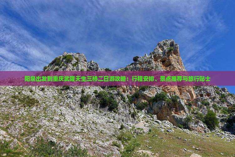 阳泉出发到重庆武隆天生三桥二日游攻略：行程安排、景点推荐与旅行贴士