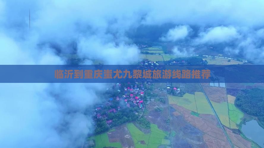 临沂到重庆蚩尤九黎城旅游线路推荐