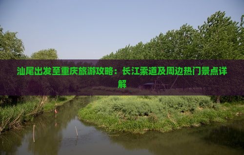 汕尾出发至重庆旅游攻略：长江索道及周边热门景点详解