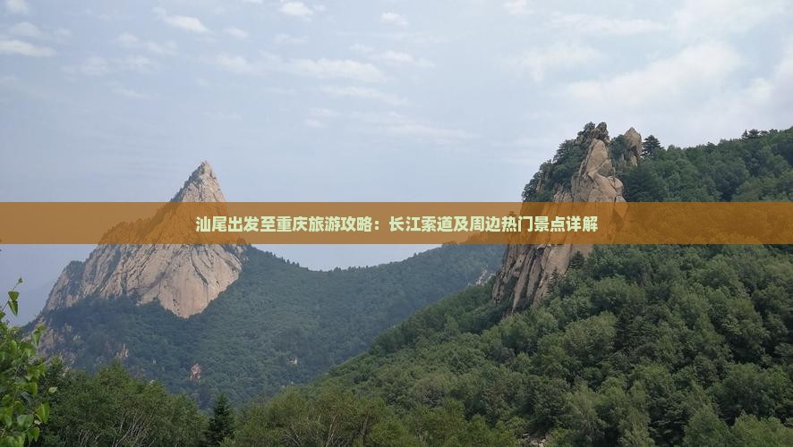 汕尾出发至重庆旅游攻略：长江索道及周边热门景点详解