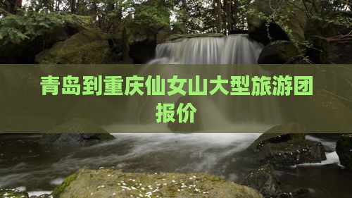 青岛到重庆仙女山大型旅游团报价