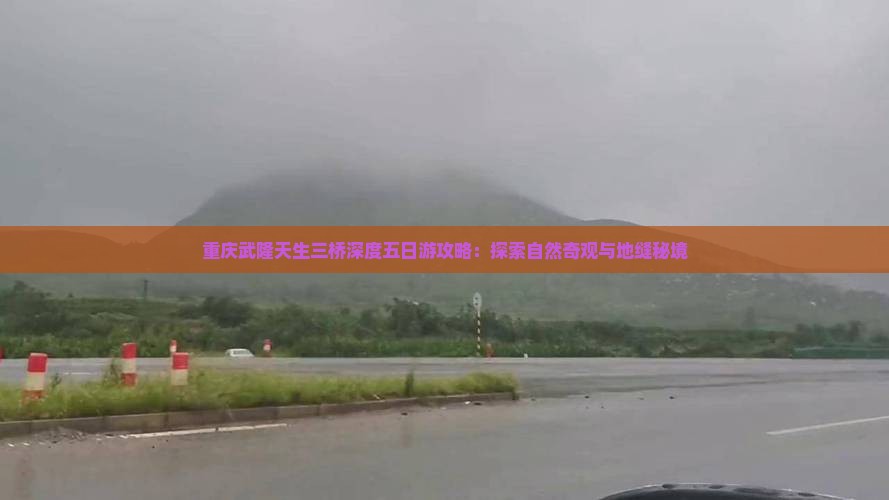 重庆武隆天生三桥深度五日游攻略：探索自然奇观与地缝秘境