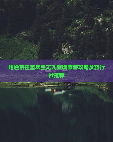 昭通前往重庆蚩尤九黎城旅游攻略及旅行社推荐
