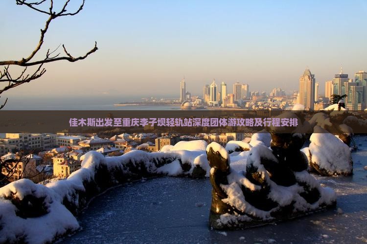 佳木斯出发至重庆李子坝轻轨站深度团体游攻略及行程安排