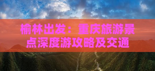 榆林出发：重庆旅游景点深度游攻略及交通